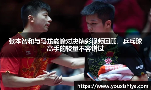 张本智和与马龙巅峰对决精彩视频回顾，乒乓球高手的较量不容错过